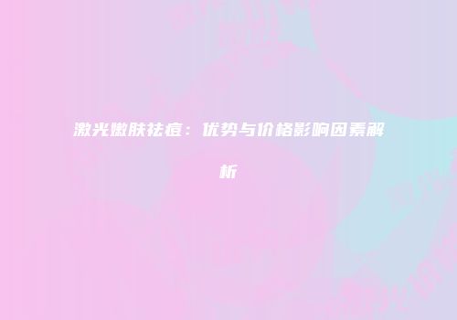 激光嫩肤祛痘：优势与价格影响因素解析