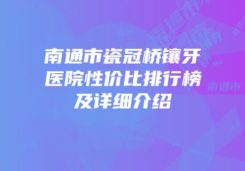 南通市瓷冠桥镶牙医院性价比排行榜及详细介绍