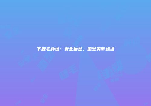 下睫毛种植：安全自然，重塑美丽标准