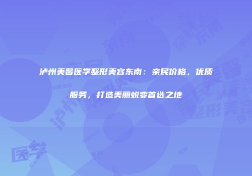 泸州美馨医学整形美容东南：亲民价格，优质服务，打造美丽蜕变首选之地