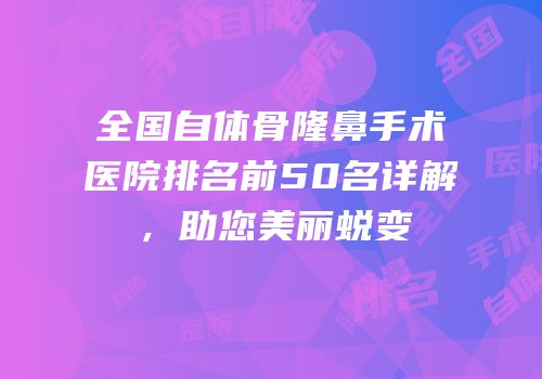 全国自体骨隆鼻手术医院排名前50名详解，助您美丽蜕变