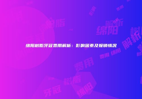 绵阳树脂牙冠费用解析：影响因素及报销情况
