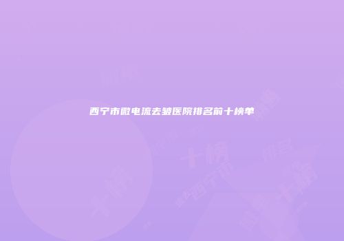 西宁市微电流去皱医院排名前十榜单