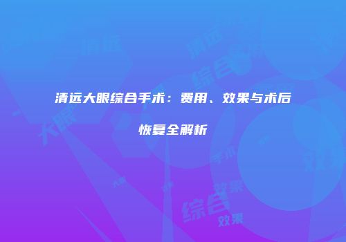 清远大眼综合手术：费用、效果与术后恢复全解析