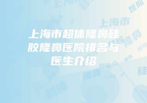 上海市超体隆鼻硅胶隆鼻医院排名与医生介绍