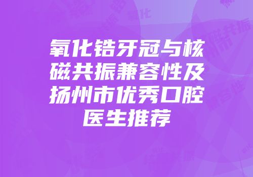 氧化锆牙冠与核磁共振兼容性及扬州市优秀口腔医生推荐