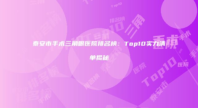 泰安市手术三角眼医院排名榜：Top10实力清单揭秘