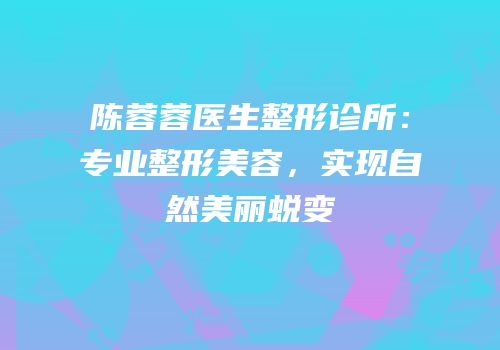 陈蓉蓉医生整形诊所：专业整形美容，实现自然美丽蜕变