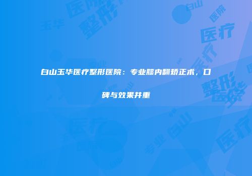 白山玉华医疗整形医院：专业膝内翻矫正术，口碑与效果并重