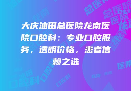 大庆油田总医院龙南医院口腔科：专业口腔服务，透明价格，患者信赖之选