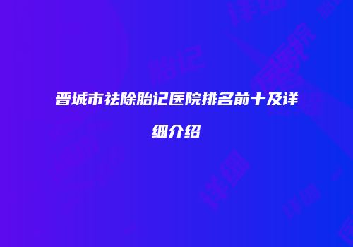 晋城市祛除胎记医院排名前十及详细介绍