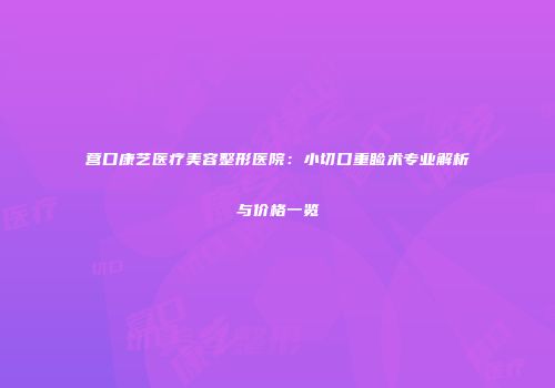 营口康艺医疗美容整形医院：小切口重睑术专业解析与价格一览