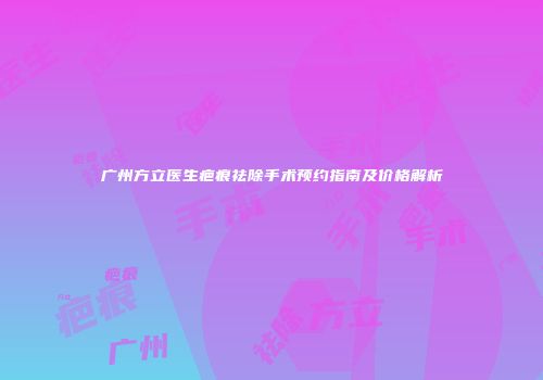 广州方立医生疤痕祛除手术预约指南及价格解析