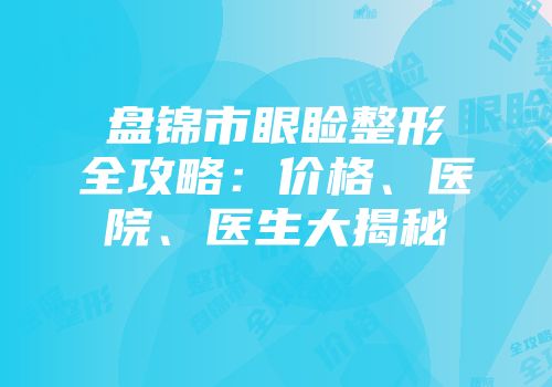 盘锦市眼睑整形全攻略：价格、医院、医生大揭秘