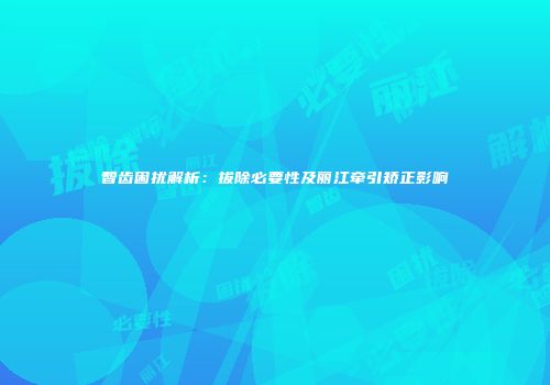智齿困扰解析：拔除必要性及丽江牵引矫正影响