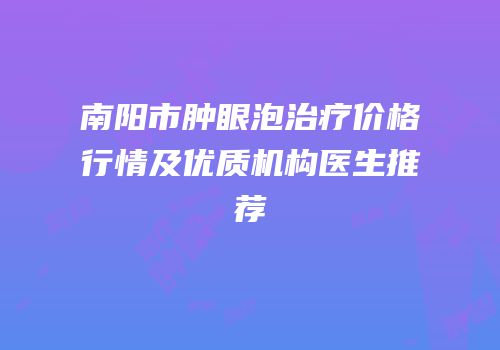 南阳市肿眼泡治疗价格行情及优质机构医生推荐