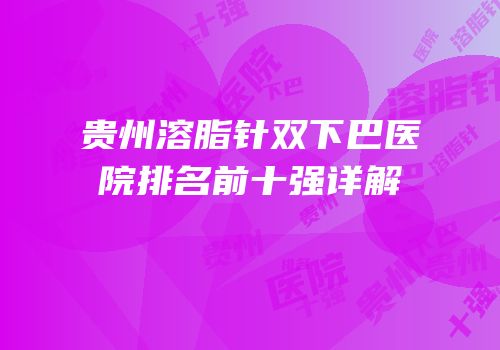 贵州溶脂针双下巴医院排名前十强详解