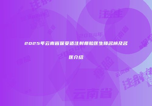 2025年云南省保妥适注射瘦脸医生排名榜及名医介绍