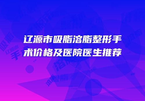 辽源市吸脂溶脂整形手术价格及医院医生推荐
