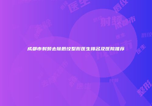 成都市射频去除唇纹整形医生排名及医院推荐