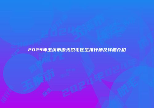 2025年玉溪市激光脱毛医生排行榜及详细介绍