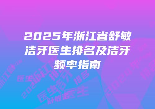 2025年浙江省舒敏洁牙医生排名及洁牙频率指南