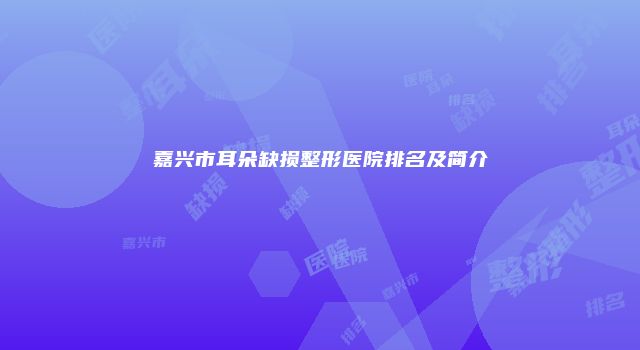 嘉兴市耳朵缺损整形医院排名及简介