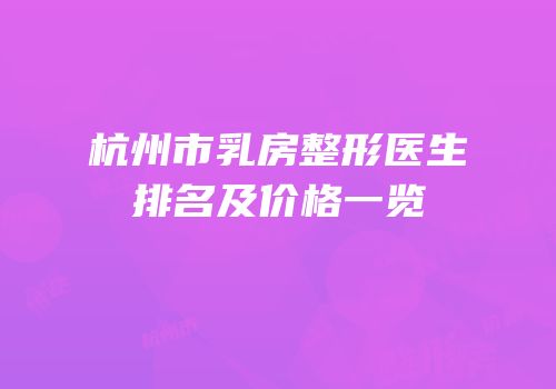 杭州市乳房整形医生排名及价格一览