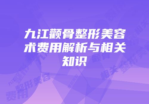 九江颧骨整形美容术费用解析与相关知识