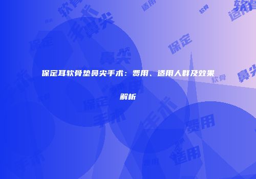 保定耳软骨垫鼻尖手术：费用、适用人群及效果解析