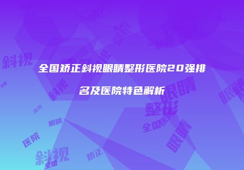 全国矫正斜视眼睛整形医院20强排名及医院特色解析