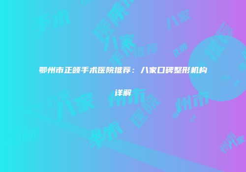 鄂州市正颌手术医院推荐：八家口碑整形机构详解