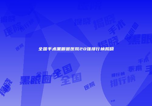 全国手术黑眼圈医院20强排行榜揭晓