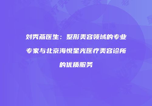 刘秀燕医生：整形美容领域的专业专家与北京海悦星光医疗美容诊所的优质服务