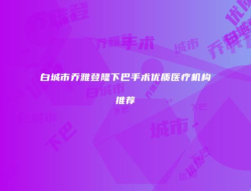 白城市乔雅登隆下巴手术优质医疗机构推荐