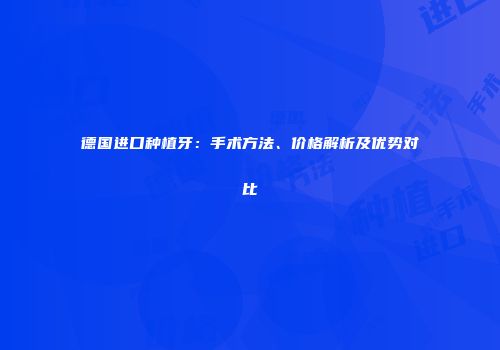 德国进口种植牙：手术方法、价格解析及优势对比