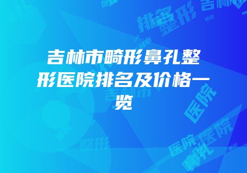 吉林市畸形鼻孔整形医院排名及价格一览