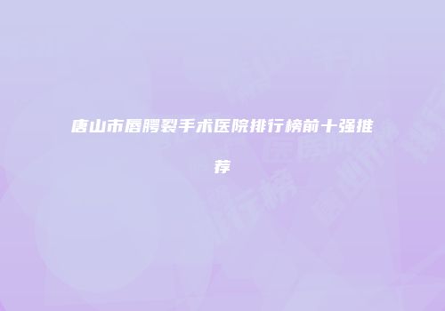唐山市唇腭裂手术医院排行榜前十强推荐