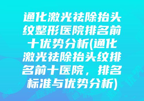 通化激光祛除抬头纹整形医院排名前十优势分析(通化激光祛除抬头纹排名前十医院，排名标准与优势分析)