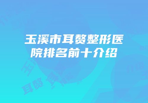 玉溪市耳赘整形医院排名前十介绍