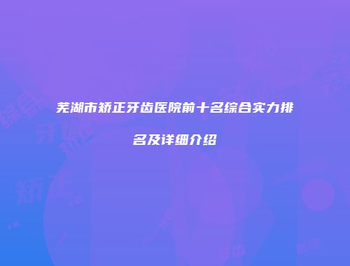 芜湖市矫正牙齿医院前十名综合实力排名及详细介绍