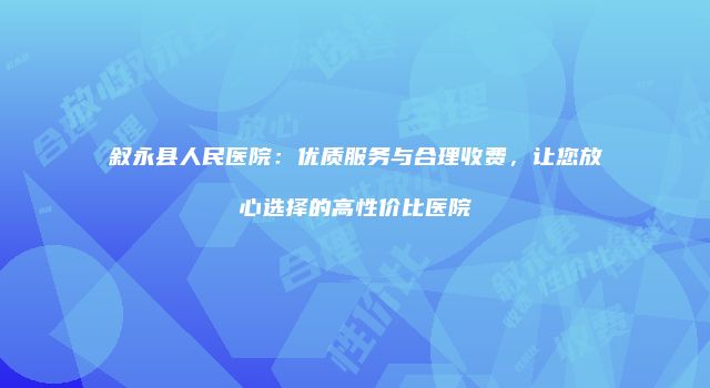 叙永县人民医院：优质服务与合理收费，让您放心选择的高性价比医院
