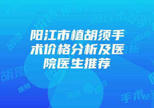 阳江市植胡须手术价格分析及医院医生推荐