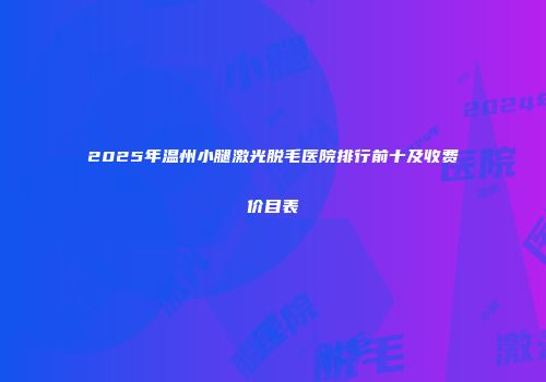 2025年温州小腿激光脱毛医院排行前十及收费价目表
