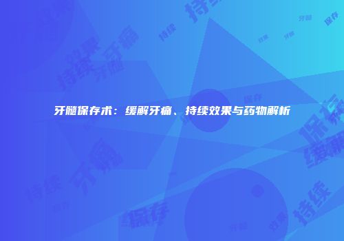 牙髓保存术：缓解牙痛、持续效果与药物解析