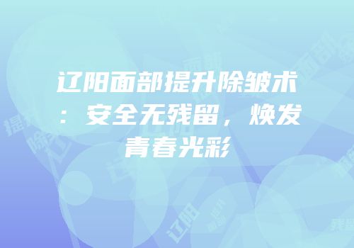 辽阳面部提升除皱术：安全无残留，焕发青春光彩