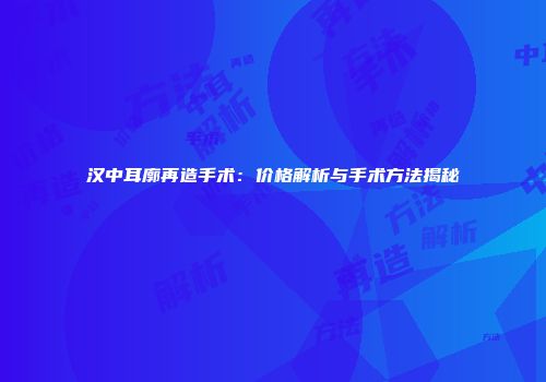 汉中耳廓再造手术：价格解析与手术方法揭秘