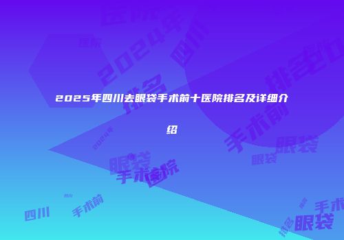 2025年四川去眼袋手术前十医院排名及详细介绍