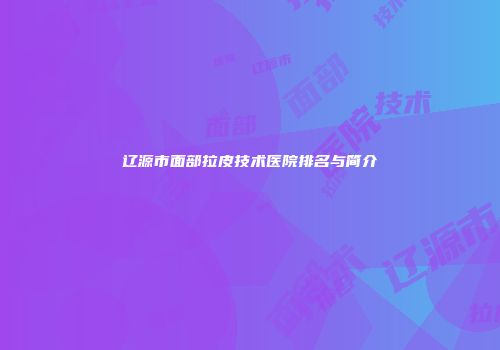 辽源市面部拉皮技术医院排名与简介