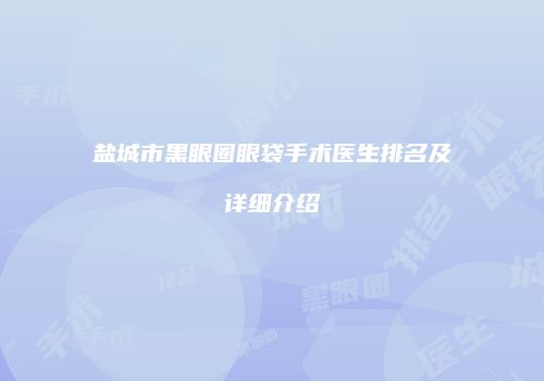 盐城市黑眼圈眼袋手术医生排名及详细介绍